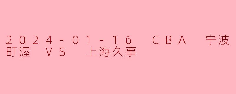 2024年1月16日CBA常规赛，宁波町渥主场迎战上海久事，最终比分是多少？上海队哪位球员拿到了全场最高分？